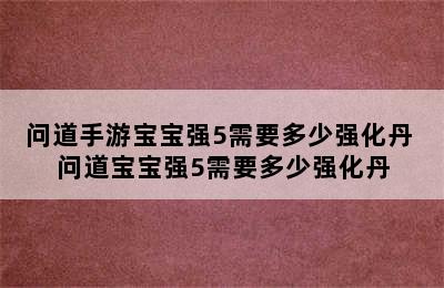 问道手游宝宝强5需要多少强化丹 问道宝宝强5需要多少强化丹